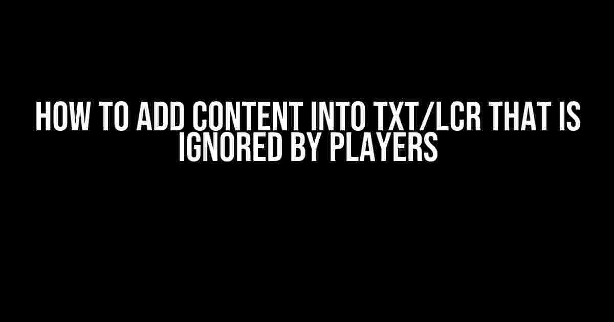 How to Add Content into TXT/LCR that is Ignored by Players