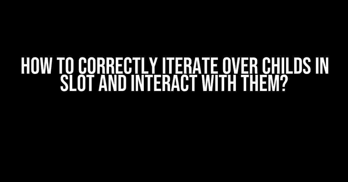 How to Correctly Iterate Over Childs in Slot and Interact with Them?