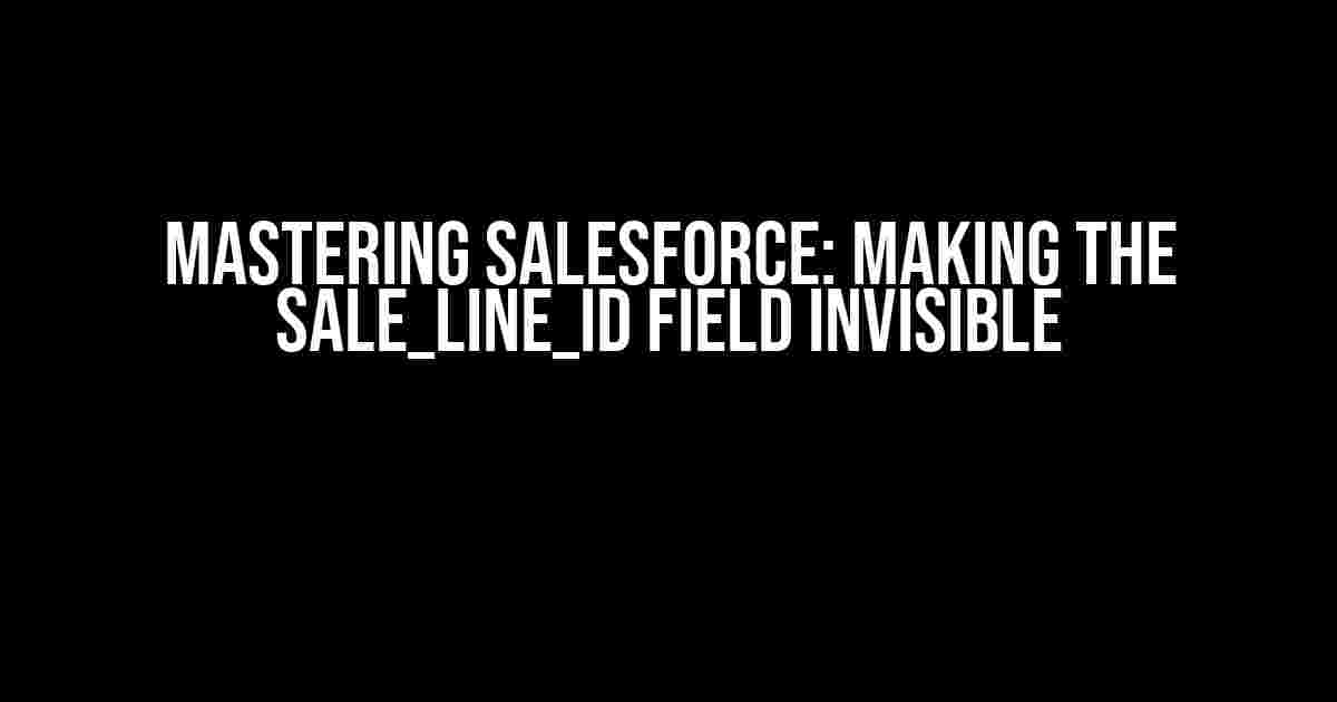 Mastering Salesforce: Making the Sale_Line_Id Field Invisible