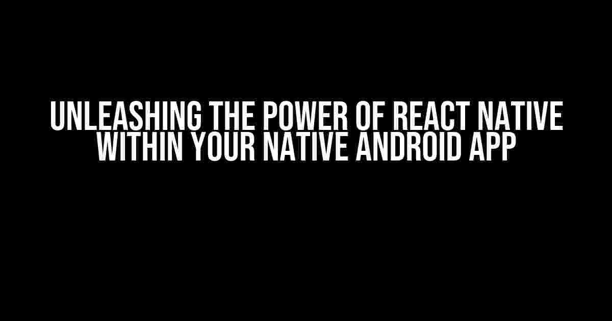 Unleashing the Power of React Native within Your Native Android App