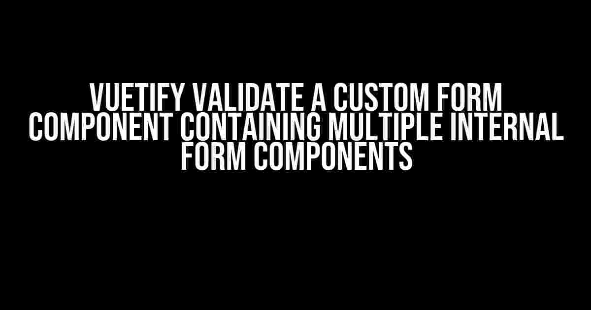 Vuetify Validate a Custom Form Component Containing Multiple Internal Form Components